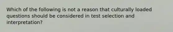 Which of the following is not a reason that culturally loaded questions should be considered in test selection and interpretation?