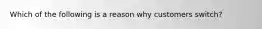 Which of the following is a reason why customers switch?