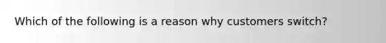 Which of the following is a reason why customers switch?