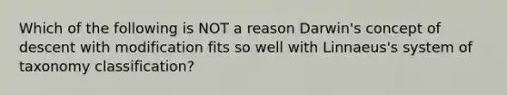 Which of the following is NOT a reason Darwin's concept of descent with modification fits so well with Linnaeus's system of taxonomy classification?