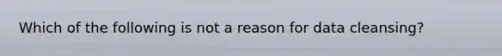 Which of the following is not a reason for data cleansing?
