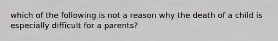 which of the following is not a reason why the death of a child is especially difficult for a parents?