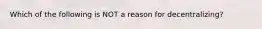 Which of the following is NOT a reason for decentralizing?