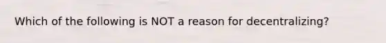 Which of the following is NOT a reason for decentralizing?