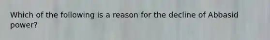 Which of the following is a reason for the decline of Abbasid power?