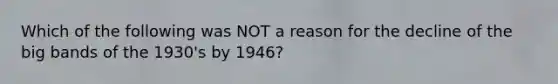 Which of the following was NOT a reason for the decline of the big bands of the 1930's by 1946?