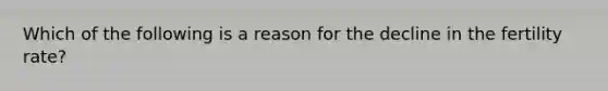 Which of the following is a reason for the decline in the fertility rate?