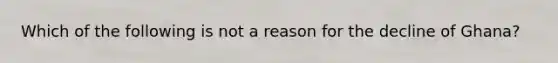 Which of the following is not a reason for the decline of Ghana?