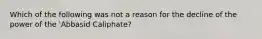 Which of the following was not a reason for the decline of the power of the 'Abbasid Caliphate?