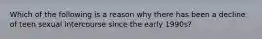 Which of the following is a reason why there has been a decline of teen sexual intercourse since the early 1990s?