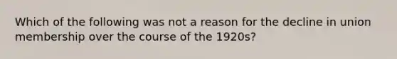 Which of the following was not a reason for the decline in union membership over the course of the 1920s?