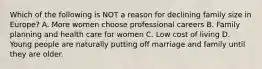 Which of the following is NOT a reason for declining family size in Europe? A. More women choose professional careers B. Family planning and health care for women C. Low cost of living D. Young people are naturally putting off marriage and family until they are older.