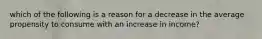 which of the following is a reason for a decrease in the average propensity to consume with an increase in income?