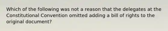 Which of the following was not a reason that the delegates at the Constitutional Convention omitted adding a bill of rights to the original document?