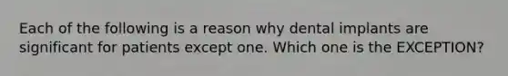Each of the following is a reason why dental implants are significant for patients except one. Which one is the EXCEPTION?