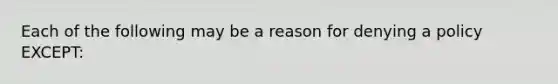 Each of the following may be a reason for denying a policy EXCEPT: