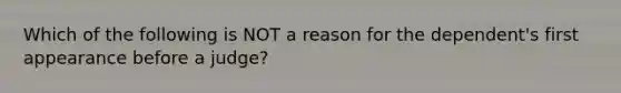 Which of the following is NOT a reason for the​ dependent's first appearance before a​ judge?