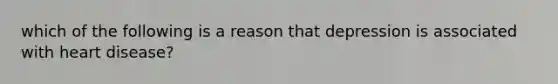 which of the following is a reason that depression is associated with heart disease?