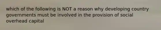 which of the following is NOT a reason why developing country governments must be involved in the provision of social overhead capital