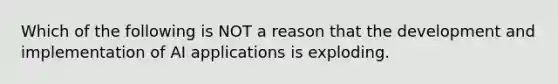 Which of the following is NOT a reason that the development and implementation of AI applications is exploding.