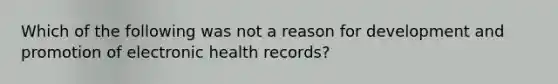 Which of the following was not a reason for development and promotion of electronic health records?