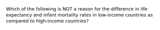 Which of the following is NOT a reason for the difference in life expectancy and infant mortality rates in low-income countries as compared to high-income countries?