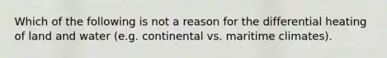 Which of the following is not a reason for the differential heating of land and water (e.g. continental vs. maritime climates).