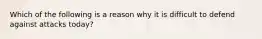 Which of the following is a reason why it is difficult to defend against attacks today?