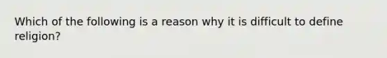 Which of the following is a reason why it is difficult to define religion?