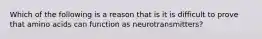 Which of the following is a reason that is it is difficult to prove that amino acids can function as neurotransmitters?