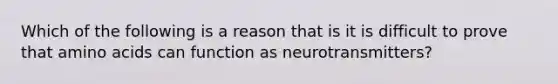 Which of the following is a reason that is it is difficult to prove that amino acids can function as neurotransmitters?