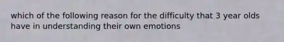 which of the following reason for the difficulty that 3 year olds have in understanding their own emotions