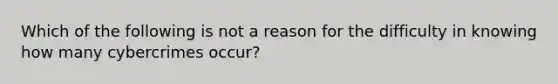 Which of the following is not a reason for the difficulty in knowing how many cybercrimes occur?