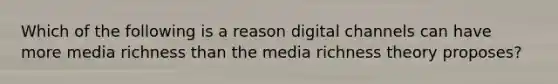 Which of the following is a reason digital channels can have more media richness than the media richness theory proposes?