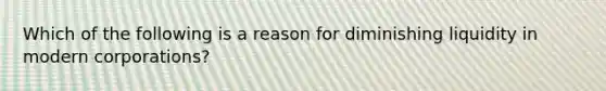 Which of the following is a reason for diminishing liquidity in modern corporations?