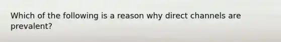 Which of the following is a reason why direct channels are prevalent?