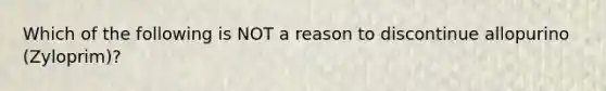 Which of the following is NOT a reason to discontinue allopurino (Zyloprim)?