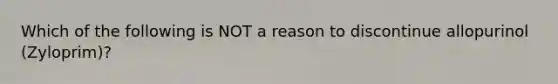 Which of the following is NOT a reason to discontinue allopurinol (Zyloprim)?