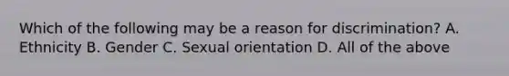 Which of the following may be a reason for discrimination? A. Ethnicity B. Gender C. Sexual orientation D. All of the above