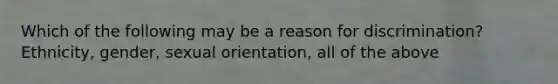 Which of the following may be a reason for discrimination? Ethnicity, gender, sexual orientation, all of the above