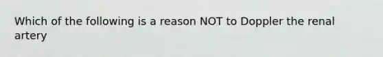 Which of the following is a reason NOT to Doppler the renal artery