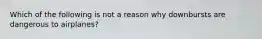 Which of the following is not a reason why downbursts are dangerous to airplanes?