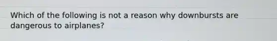 Which of the following is not a reason why downbursts are dangerous to airplanes?