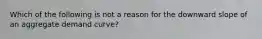 Which of the following is not a reason for the downward slope of an aggregate demand curve?