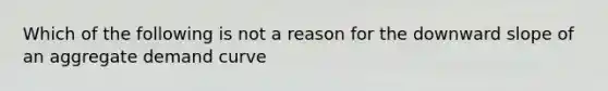 Which of the following is not a reason for the downward slope of an aggregate demand curve