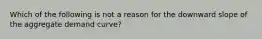 Which of the following is not a reason for the downward slope of the aggregate demand curve?