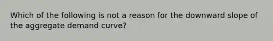 Which of the following is not a reason for the downward slope of the aggregate demand curve?