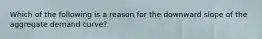 Which of the following is a reason for the downward slope of the aggregate demand curve?