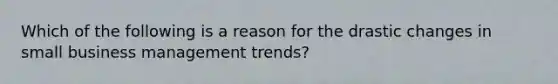 Which of the following is a reason for the drastic changes in small business management trends?