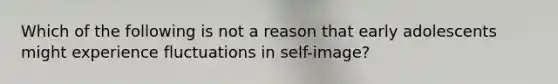 Which of the following is not a reason that early adolescents might experience fluctuations in self-image?